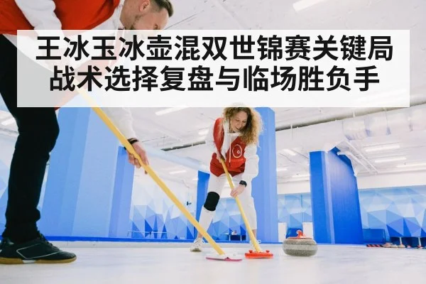 王冰玉冰壶混双世锦赛关键局战术选择复盘与临场胜负手