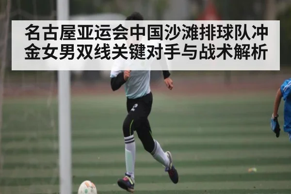 名古屋亚运会中国沙滩排球队冲金女男双线关键对手与战术解析