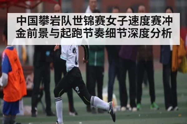 中国攀岩队世锦赛女子速度赛冲金前景与起跑节奏细节深度分析 - kaiyun